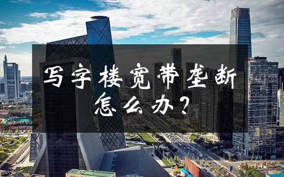 網絡提速降費何時惠顧小微企業？聚焦北京寫字樓高價壟斷寬帶