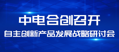 中電合創召開自主創新產品發展戰略研討會